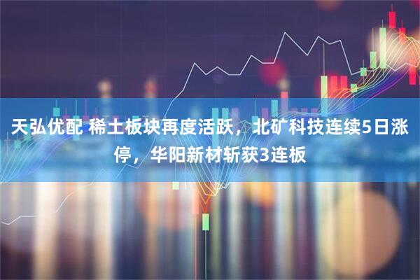 天弘优配 稀土板块再度活跃，北矿科技连续5日涨停，华阳新材斩获3连板