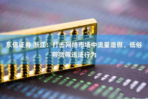 东信证券 浙江：打击网络市场中流量造假、低俗带货等违法行为