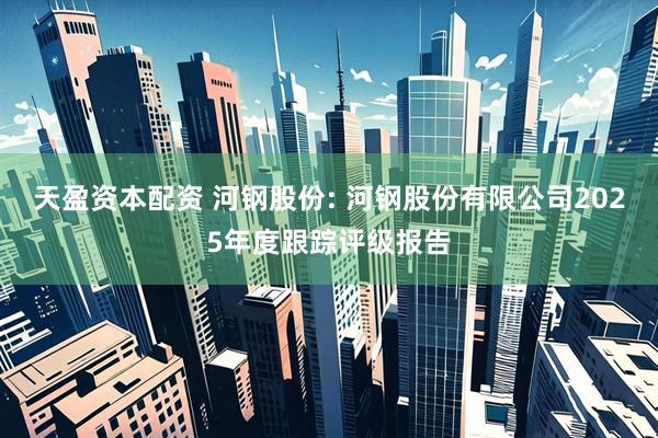 天盈资本配资 河钢股份: 河钢股份有限公司2025年度跟踪评级报告