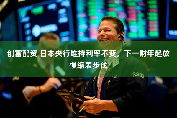 创富配资 日本央行维持利率不变，下一财年起放慢缩表步伐