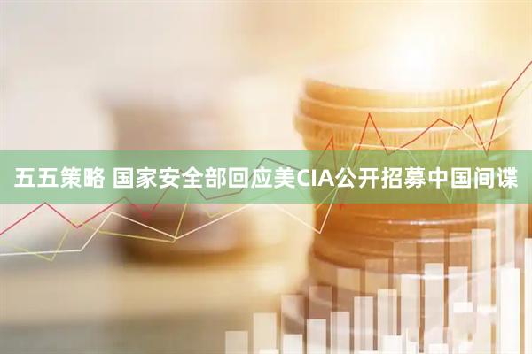 五五策略 国家安全部回应美CIA公开招募中国间谍