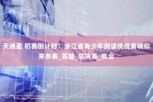天通盈 初赛倒计时！浙江省青少年阅读挑战赛喊你来参赛_答题_总决赛_机会
