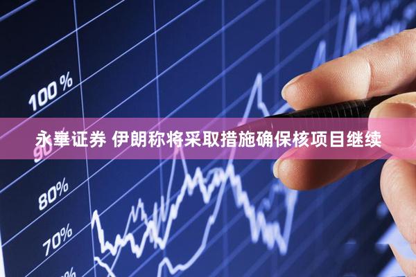 永崋证券 伊朗称将采取措施确保核项目继续