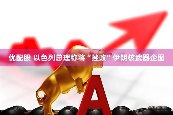 优配股 以色列总理称将“挫败”伊朗核武器企图