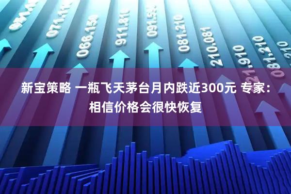 新宝策略 一瓶飞天茅台月内跌近300元 专家：相信价格会很快恢复