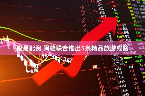 银易配资 闽赣联合推出5条精品旅游线路