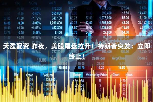 天盈配资 昨夜，美股尾盘拉升！特朗普突发：立即终止！