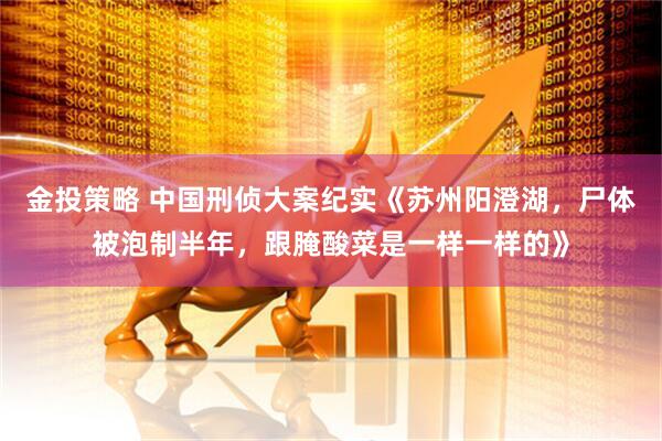 金投策略 中国刑侦大案纪实《苏州阳澄湖，尸体被泡制半年，跟腌酸菜是一样一样的》