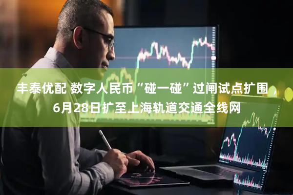 丰泰优配 数字人民币“碰一碰”过闸试点扩围 ，6月28日扩至上海轨道交通全线网