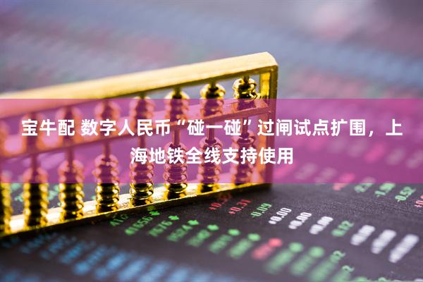 宝牛配 数字人民币“碰一碰”过闸试点扩围，上海地铁全线支持使用