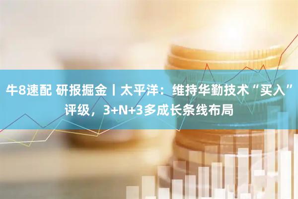 牛8速配 研报掘金丨太平洋：维持华勤技术“买入”评级，3+N+3多成长条线布局