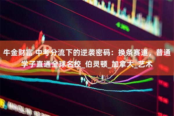 牛金财富 中考分流下的逆袭密码：换条赛道，普通学子直通全球名校_伯灵顿_加拿大_艺术