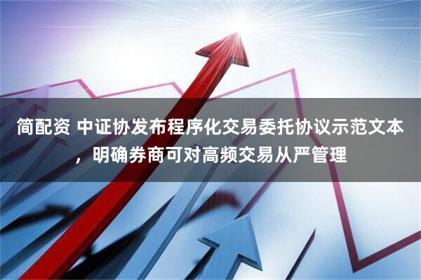 简配资 中证协发布程序化交易委托协议示范文本，明确券商可对高频交易从严管理
