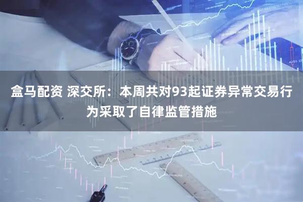 盒马配资 深交所：本周共对93起证券异常交易行为采取了自律监管措施