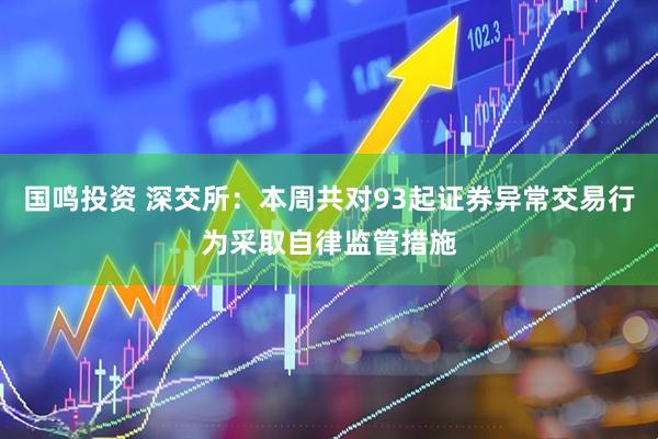 国鸣投资 深交所：本周共对93起证券异常交易行为采取自律监管措施