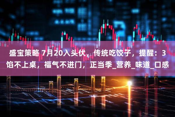 盛宝策略 7月20入头伏，传统吃饺子，提醒：3馅不上桌，福气不进门，正当季_营养_味道_口感
