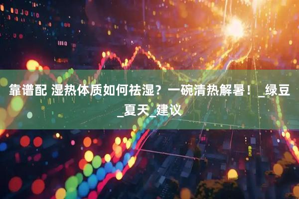 靠谱配 湿热体质如何祛湿？一碗清热解暑！_绿豆_夏天_建议