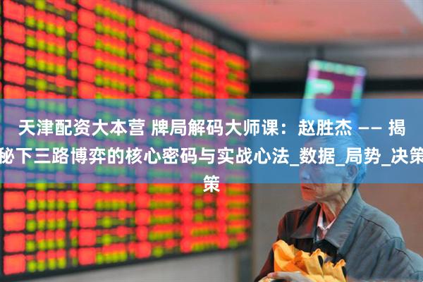 天津配资大本营 牌局解码大师课：赵胜杰 —— 揭秘下三路博弈的核心密码与实战心法_数据_局势_决策