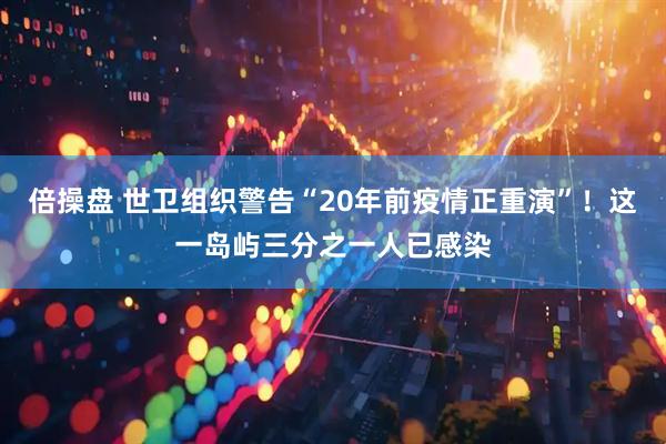 倍操盘 世卫组织警告“20年前疫情正重演”！这一岛屿三分之一人已感染