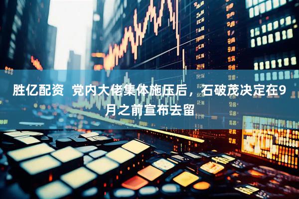 胜亿配资  党内大佬集体施压后，石破茂决定在9月之前宣布去留
