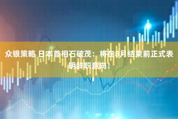 众银策略 日本首相石破茂：将在8月结束前正式表明辞职意向！