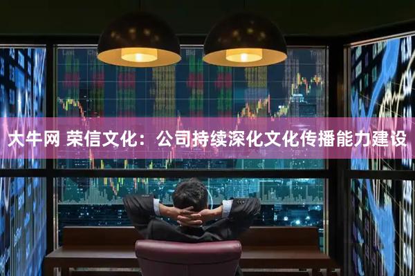 大牛网 荣信文化：公司持续深化文化传播能力建设