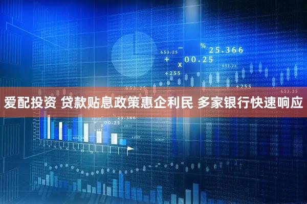 爱配投资 贷款贴息政策惠企利民 多家银行快速响应