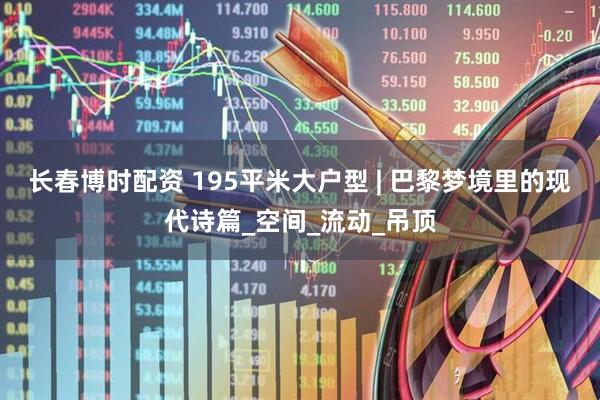长春博时配资 195平米大户型 | 巴黎梦境里的现代诗篇_空间_流动_吊顶