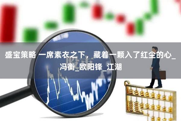 盛宝策略 一席素衣之下，藏着一颗入了红尘的心_冯衡_欧阳锋_江湖