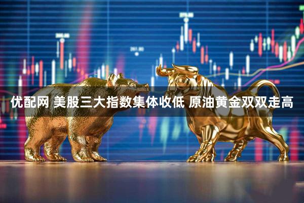 优配网 美股三大指数集体收低 原油黄金双双走高