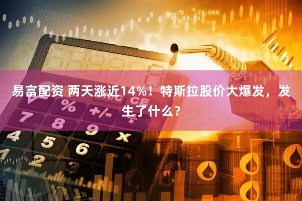 易富配资 两天涨近14%！特斯拉股价大爆发，发生了什么？