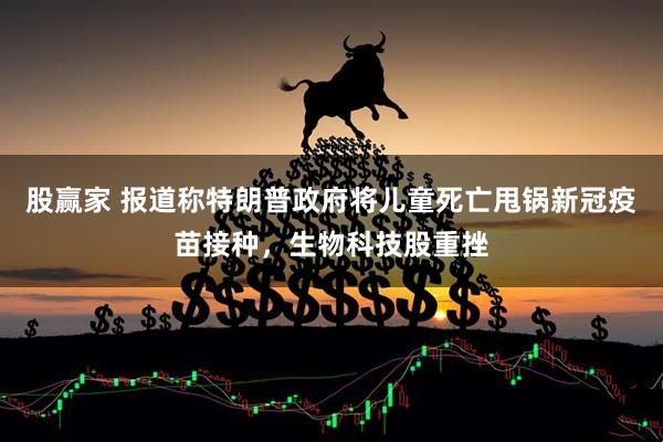 股赢家 报道称特朗普政府将儿童死亡甩锅新冠疫苗接种，生物科技股重挫