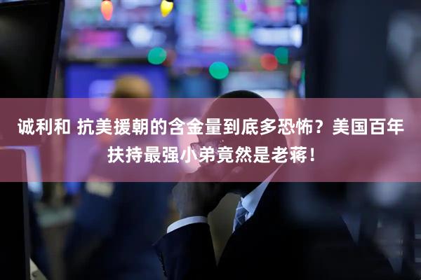 诚利和 抗美援朝的含金量到底多恐怖？美国百年扶持最强小弟竟然是老蒋！