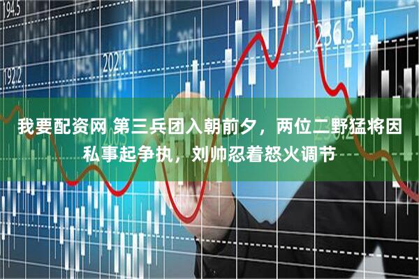 我要配资网 第三兵团入朝前夕，两位二野猛将因私事起争执，刘帅忍着怒火调节