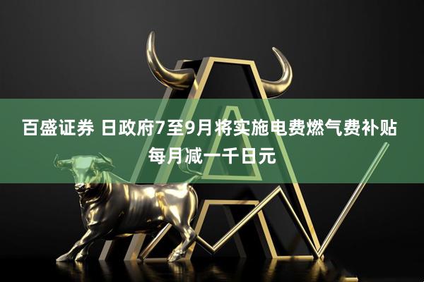 百盛证券 日政府7至9月将实施电费燃气费补贴 每月减一千日元