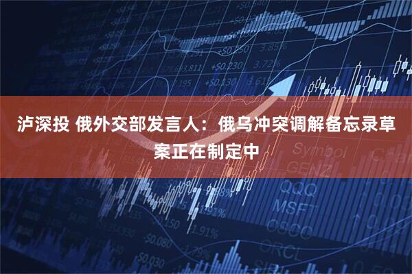 泸深投 俄外交部发言人：俄乌冲突调解备忘录草案正在制定中