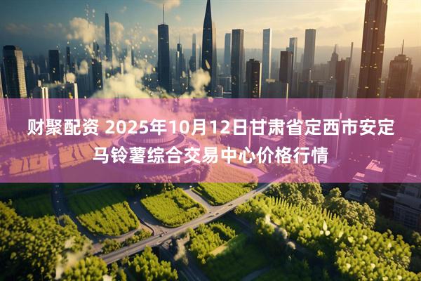 财聚配资 2025年10月12日甘肃省定西市安定马铃薯综合交易中心价格行情