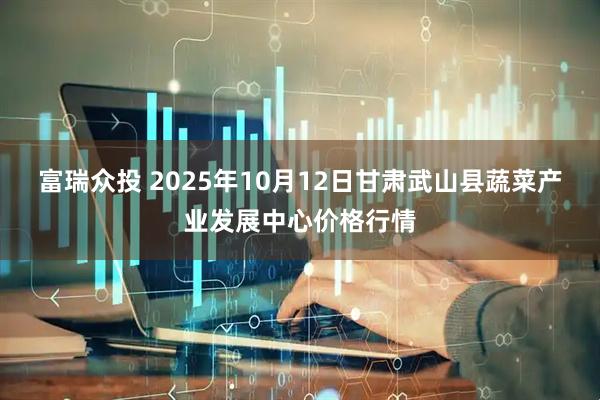 富瑞众投 2025年10月12日甘肃武山县蔬菜产业发展中心价格行情