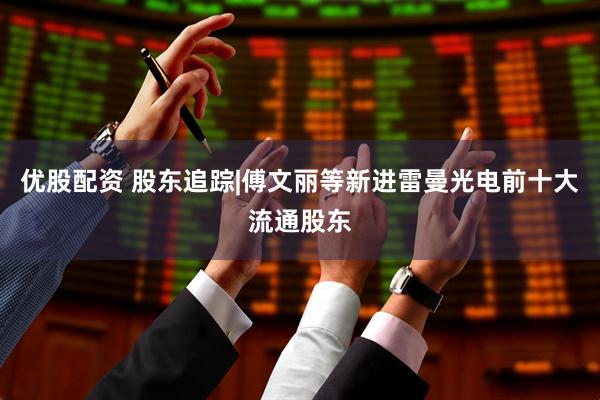 优股配资 股东追踪|傅文丽等新进雷曼光电前十大流通股东