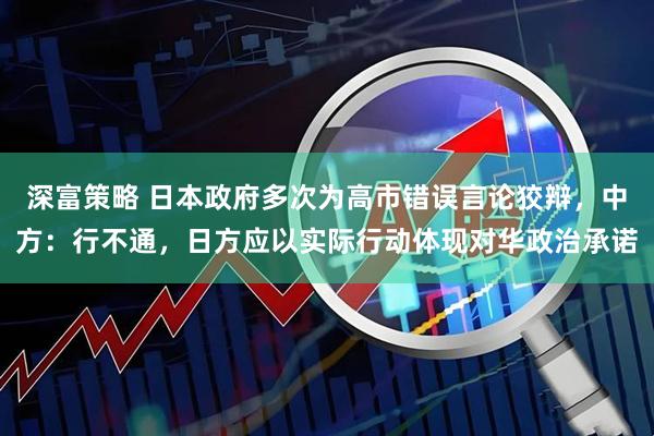 深富策略 日本政府多次为高市错误言论狡辩，中方：行不通，日方应以实际行动体现对华政治承诺