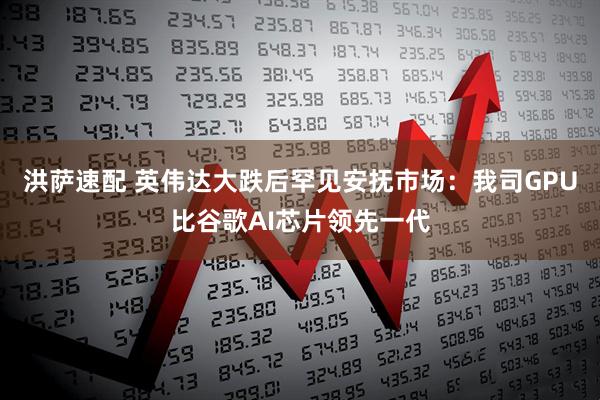 洪萨速配 英伟达大跌后罕见安抚市场：我司GPU比谷歌AI芯片领先一代