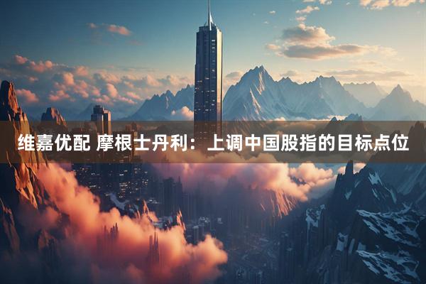 维嘉优配 摩根士丹利：上调中国股指的目标点位
