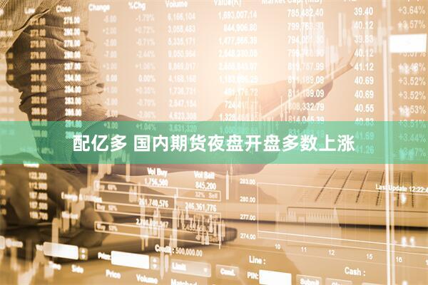 配亿多 国内期货夜盘开盘多数上涨