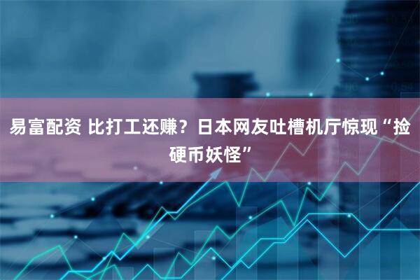 易富配资 比打工还赚？日本网友吐槽机厅惊现“捡硬币妖怪”