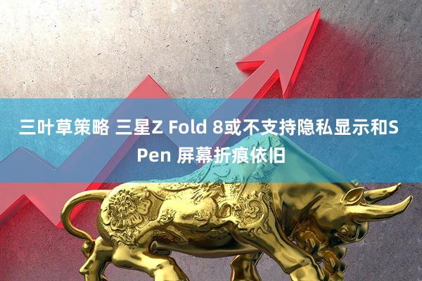 三叶草策略 三星Z Fold 8或不支持隐私显示和S Pen 屏幕折痕依旧