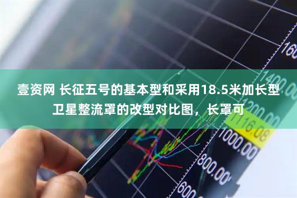 壹资网 长征五号的基本型和采用18.5米加长型卫星整流罩的改型对比图，长罩可