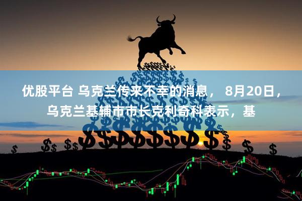 优股平台 乌克兰传来不幸的消息， 8月20日，乌克兰基辅市市长克利奇科表示，基