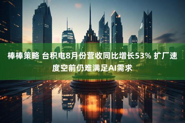 棒棒策略 台积电8月份营收同比增长53% 扩厂速度空前仍难满足AI需求