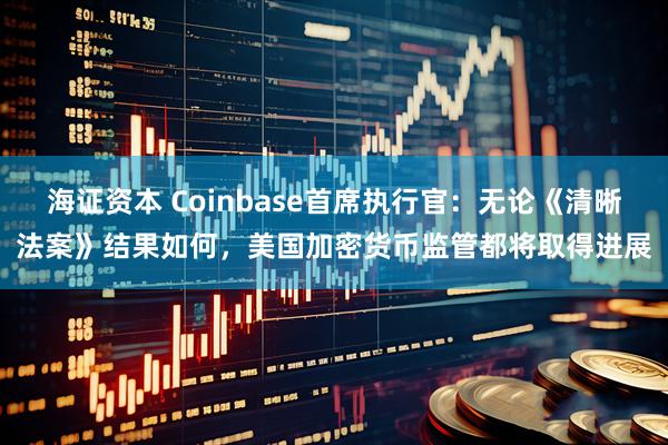 海证资本 Coinbase首席执行官：无论《清晰法案》结果如何，美国加密货币监管都将取得进展